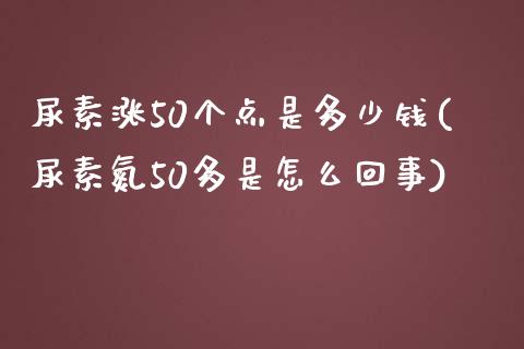 尿素涨50个点是多少钱(尿素氮50多是怎么回事)_https://www.lvsezhuji.com_国际期货直播喊单_第1张