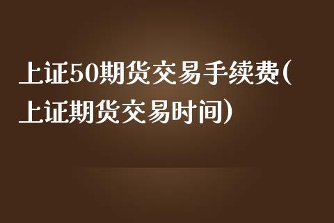 上证50期货交易手续费(上证期货交易时间)_https://www.lvsezhuji.com_恒指直播喊单_第1张