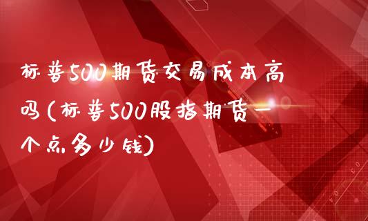 标普500期货交易成本高吗(标普500股指期货一个点多少钱)_https://www.lvsezhuji.com_国际期货直播喊单_第1张