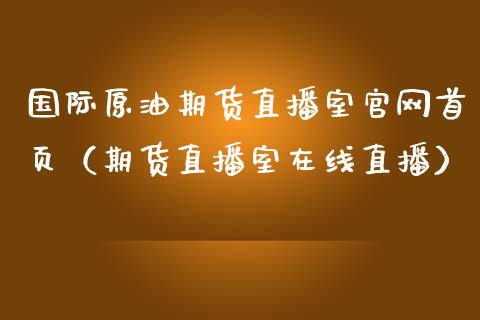 国际原油期货直播室官网首页（期货直播室在线直播）_https://www.lvsezhuji.com_EIA直播喊单_第1张