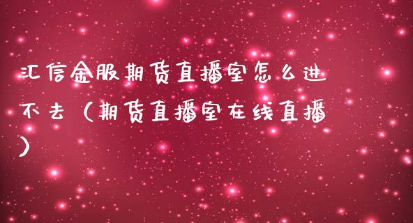 汇信金服期货直播室怎么进不去（期货直播室在线直播）_https://www.lvsezhuji.com_期货喊单_第1张