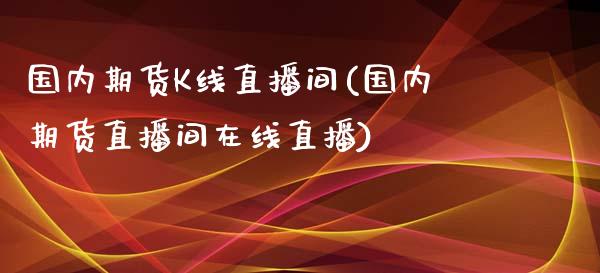 国内期货K线直播间(国内期货直播间在线直播)_https://www.lvsezhuji.com_原油直播喊单_第1张