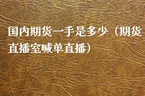 国内期货一手是多少（期货直播室喊单直播）_https://www.lvsezhuji.com_EIA直播喊单_第1张