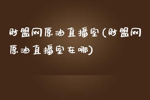 财盟网原油直播室(财盟网原油直播室在哪)_https://www.lvsezhuji.com_非农直播喊单_第1张