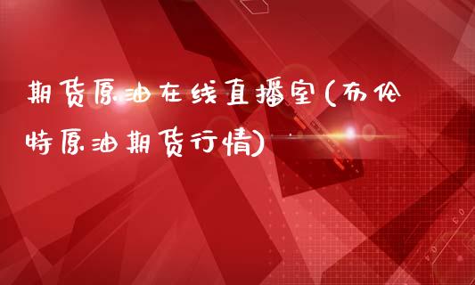 期货原油在线直播室(布伦特原油期货行情)_https://www.lvsezhuji.com_原油直播喊单_第1张