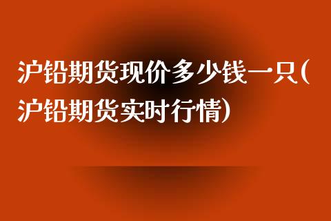 沪铅期货现价多少钱一只(沪铅期货实时行情)_https://www.lvsezhuji.com_EIA直播喊单_第1张