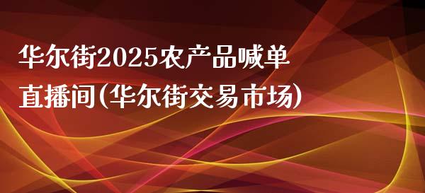 华尔街2025农产品喊单直播间(华尔街交易市场)_https://www.lvsezhuji.com_黄金直播喊单_第1张