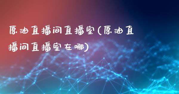 原油直播间直播室(原油直播间直播室在哪)_https://www.lvsezhuji.com_恒指直播喊单_第1张