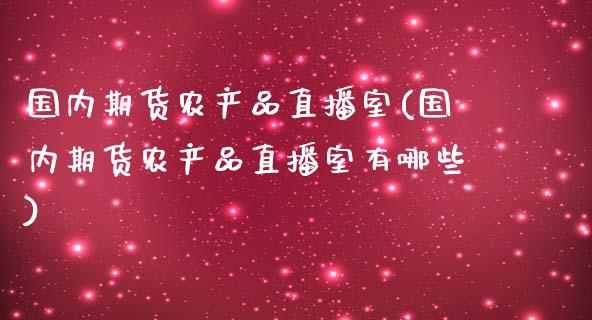 国内期货农产品直播室(国内期货农产品直播室有哪些)_https://www.lvsezhuji.com_原油直播喊单_第1张