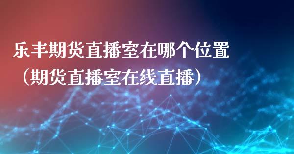 乐丰期货直播室在哪个位置（期货直播室在线直播）_https://www.lvsezhuji.com_原油直播喊单_第1张