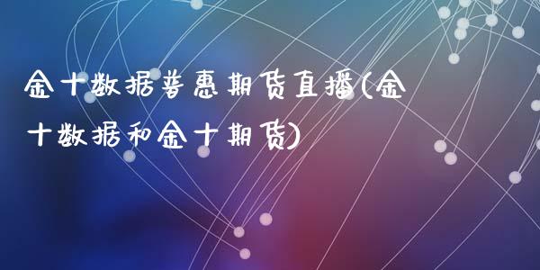 金十数据普惠期货直播(金十数据和金十期货)_https://www.lvsezhuji.com_黄金直播喊单_第1张