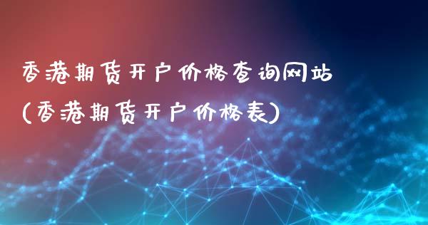 香港期货开户价格查询网站(香港期货开户价格表)_https://www.lvsezhuji.com_黄金直播喊单_第1张