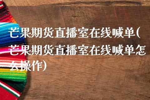 芒果期货直播室在线喊单(芒果期货直播室在线喊单怎么操作)_https://www.lvsezhuji.com_原油直播喊单_第1张