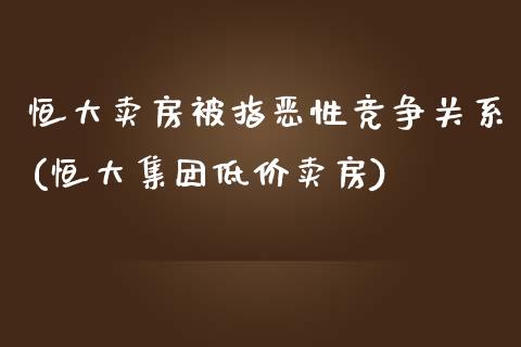 恒大卖房被指恶性竞争关系(恒大集团低价卖房)_https://www.lvsezhuji.com_期货喊单_第1张