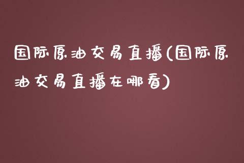 国际原油交易直播(国际原油交易直播在哪看)_https://www.lvsezhuji.com_黄金直播喊单_第1张