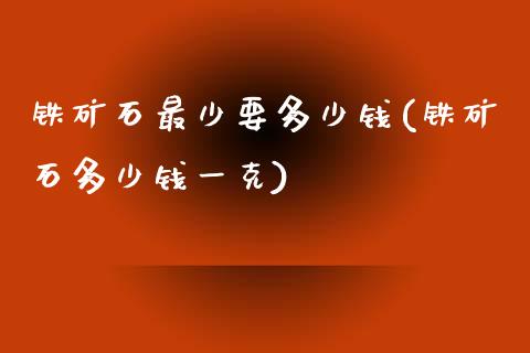 铁矿石最少要多少钱(铁矿石多少钱一克)_https://www.lvsezhuji.com_EIA直播喊单_第1张