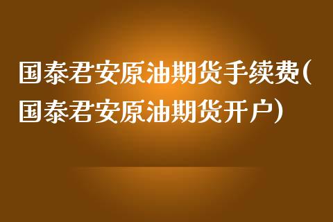 国泰君安原油期货手续费(国泰君安原油期货开户)_https://www.lvsezhuji.com_期货喊单_第1张