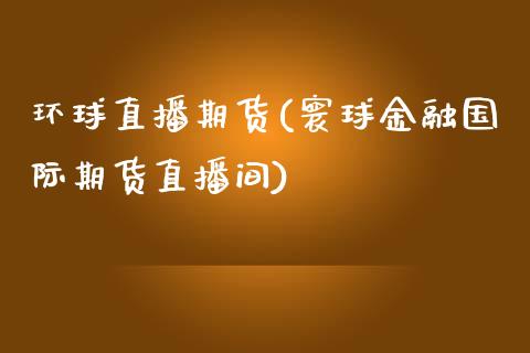 环球直播期货(寰球金融国际期货直播间)_https://www.lvsezhuji.com_黄金直播喊单_第1张