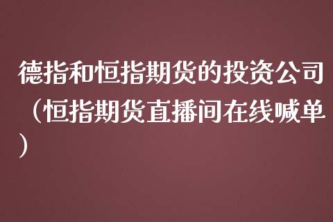 德指和恒指期货的投资公司（恒指期货直播间在线喊单）_https://www.lvsezhuji.com_恒指直播喊单_第1张