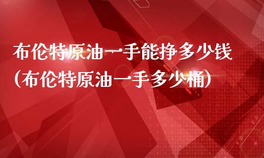 布伦特原油一手能挣多少钱(布伦特原油一手多少桶)_https://www.lvsezhuji.com_黄金直播喊单_第1张