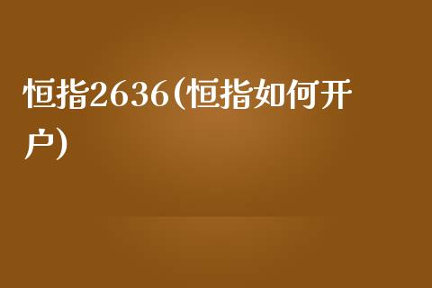 恒指2636(恒指如何开户)_https://www.lvsezhuji.com_原油直播喊单_第1张