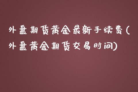 外盘期货黄金最新手续费(外盘黄金期货交易时间)_https://www.lvsezhuji.com_黄金直播喊单_第1张