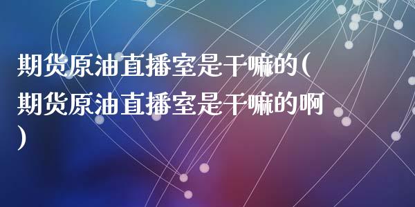 期货原油直播室是干嘛的(期货原油直播室是干嘛的啊)_https://www.lvsezhuji.com_恒指直播喊单_第1张