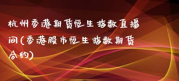 杭州香港期货恒生指数直播间(香港股市恒生指数期货合约)_https://www.lvsezhuji.com_非农直播喊单_第1张