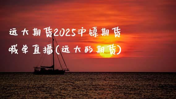 远大期货2025沪镍期货喊单直播(远大的期货)_https://www.lvsezhuji.com_EIA直播喊单_第1张