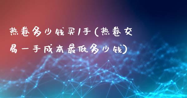 热卷多少钱买1手(热卷交易一手成本最低多少钱)_https://www.lvsezhuji.com_黄金直播喊单_第1张