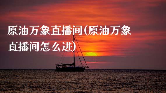 原油万象直播间(原油万象直播间怎么进)_https://www.lvsezhuji.com_非农直播喊单_第1张