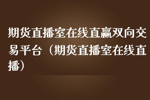 期货直播室在线直赢双向交易平台（期货直播室在线直播）_https://www.lvsezhuji.com_期货喊单_第1张