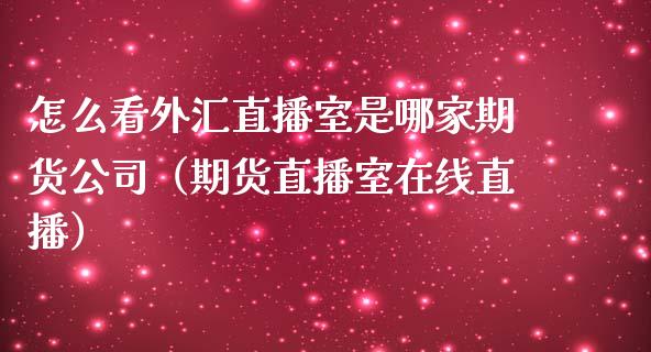 怎么看外汇直播室是哪家期货公司（期货直播室在线直播）_https://www.lvsezhuji.com_EIA直播喊单_第1张