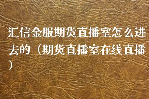 汇信金服期货直播室怎么进去的（期货直播室在线直播）_https://www.lvsezhuji.com_国际期货直播喊单_第1张