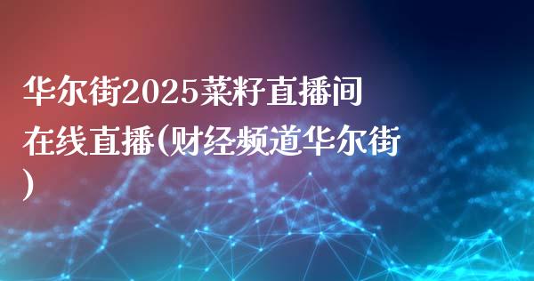 华尔街2025菜籽直播间在线直播(财经频道华尔街)_https://www.lvsezhuji.com_国际期货直播喊单_第1张