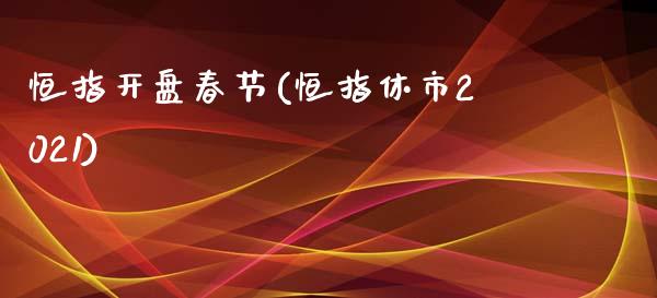 恒指开盘春节(恒指休市2021)_https://www.lvsezhuji.com_期货喊单_第1张