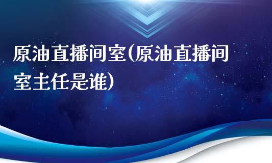 原油直播间室(原油直播间室主任是谁)_https://www.lvsezhuji.com_期货喊单_第1张