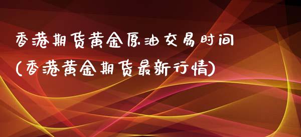 香港期货黄金原油交易时间(香港黄金期货最新行情)_https://www.lvsezhuji.com_EIA直播喊单_第1张