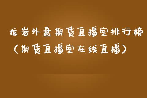 龙岩外盘期货直播室排行榜（期货直播室在线直播）_https://www.lvsezhuji.com_原油直播喊单_第1张