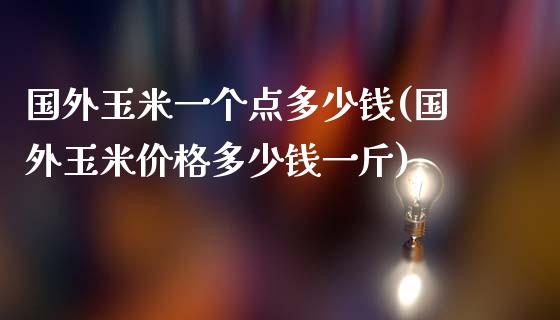 国外玉米一个点多少钱(国外玉米价格多少钱一斤)_https://www.lvsezhuji.com_非农直播喊单_第1张