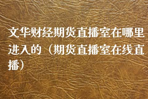 文华财经期货直播室在哪里进入的（期货直播室在线直播）_https://www.lvsezhuji.com_非农直播喊单_第1张