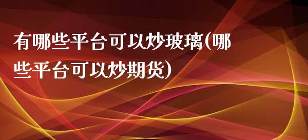 有哪些平台可以炒玻璃(哪些平台可以炒期货)_https://www.lvsezhuji.com_原油直播喊单_第1张