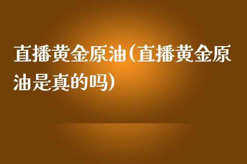 直播黄金原油(直播黄金原油是真的吗)_https://www.lvsezhuji.com_黄金直播喊单_第1张