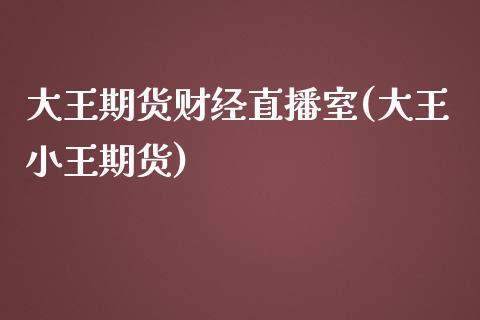 大王期货财经直播室(大王小王期货)_https://www.lvsezhuji.com_期货喊单_第1张