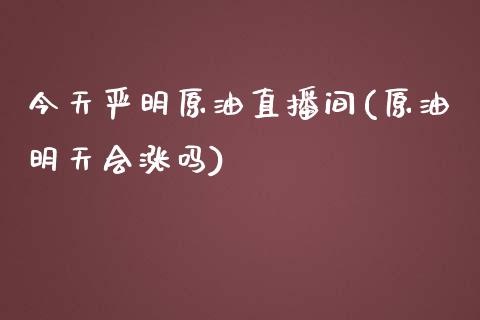 今天严明原油直播间(原油明天会涨吗)_https://www.lvsezhuji.com_原油直播喊单_第1张