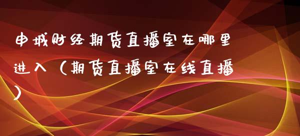 申城财经期货直播室在哪里进入（期货直播室在线直播）_https://www.lvsezhuji.com_非农直播喊单_第1张