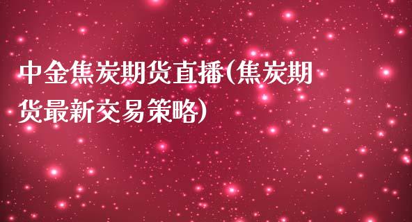 中金焦炭期货直播(焦炭期货最新交易策略)_https://www.lvsezhuji.com_期货喊单_第1张