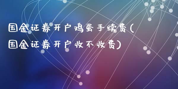 国金证券开户鸡蛋手续费(国金证券开户收不收费)_https://www.lvsezhuji.com_国际期货直播喊单_第1张