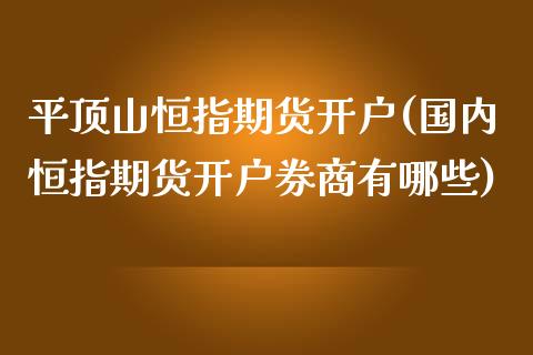 平顶山恒指期货开户(国内恒指期货开户券商有哪些)_https://www.lvsezhuji.com_期货喊单_第1张