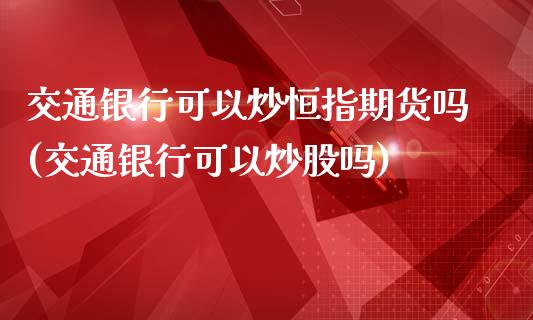 交通银行可以炒恒指期货吗(交通银行可以炒股吗)_https://www.lvsezhuji.com_期货喊单_第1张